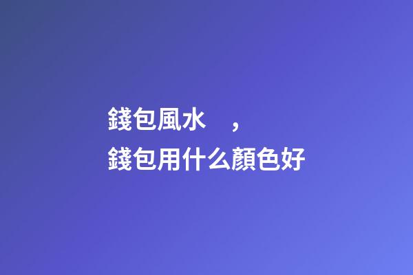 錢包風水，錢包用什么顏色好